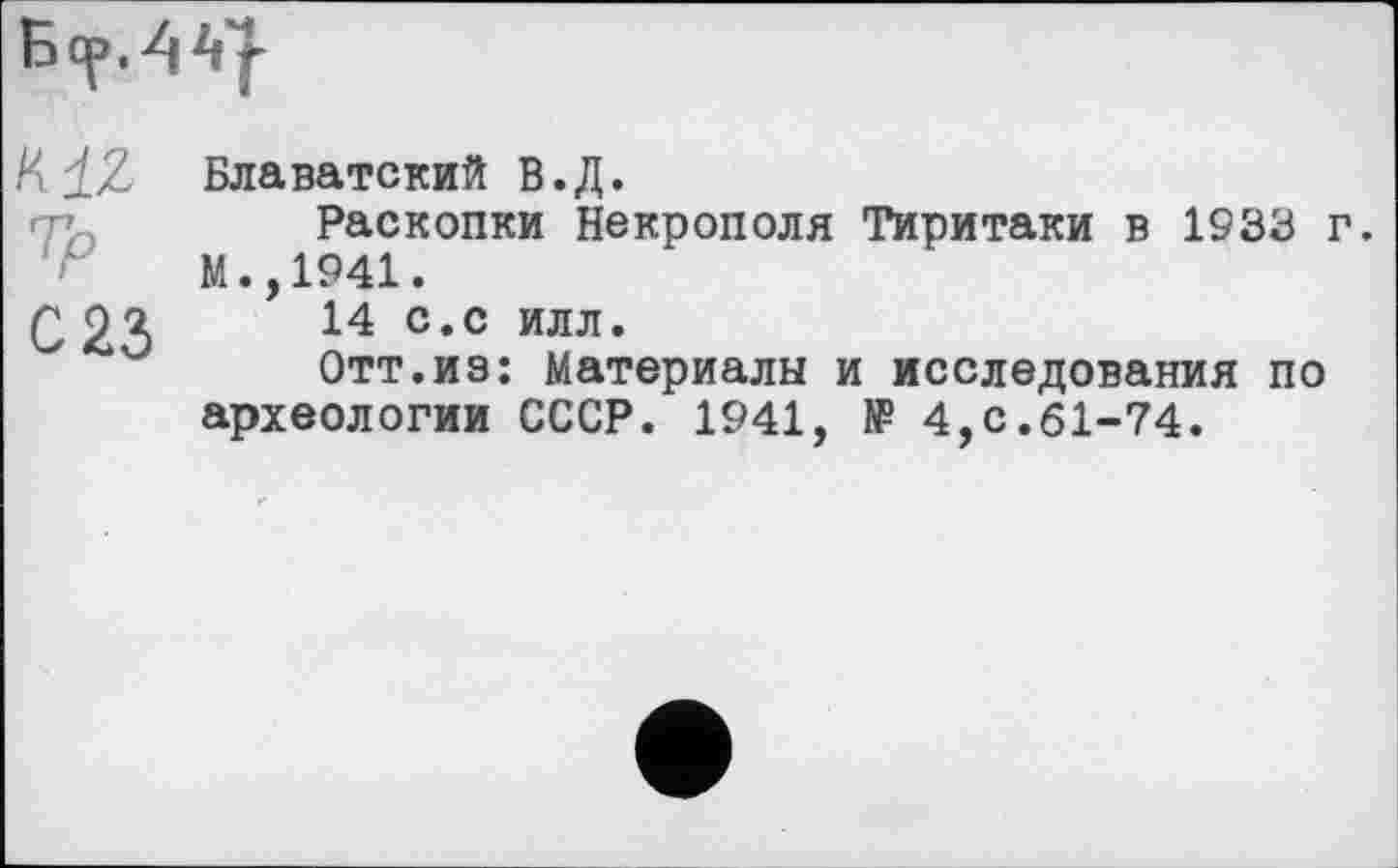 ﻿Kiz Vp C23	Блаватский В.Д. Раскопки Некрополя Тиритаки в 1933 г. М.,1941. 14 с.с илл. Отт.из: Материалы и исследования по археологии СССР. 1941, № 4,с.61-74.